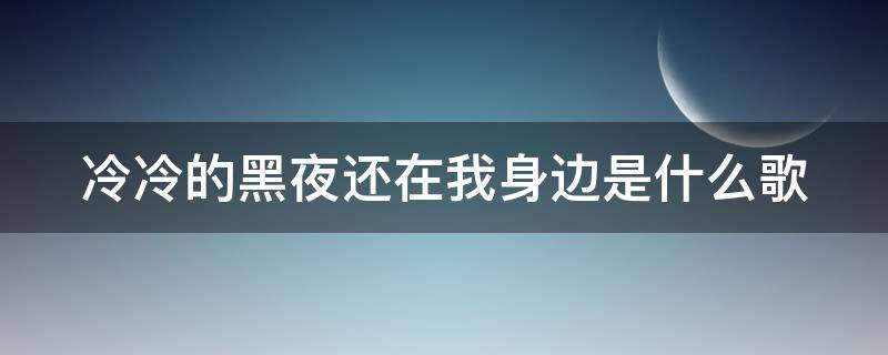 冷冷的黑夜还在我身边是什么歌 冷冷的黑夜还在我身边是什么歌名