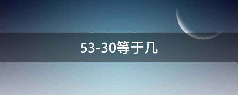 53-30等于几（53-30等于几53）