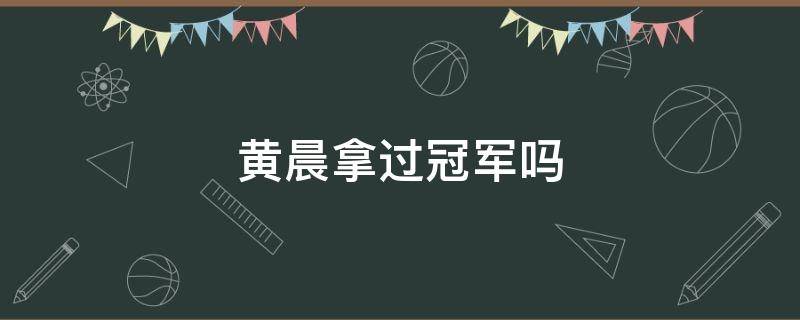 黄晨拿过冠军吗 黄晨厉害吗