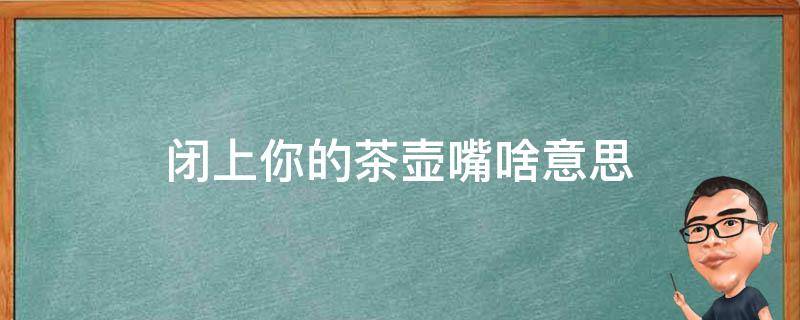 闭上你的茶壶嘴啥意思 闭上你的茶壶嘴什么意思