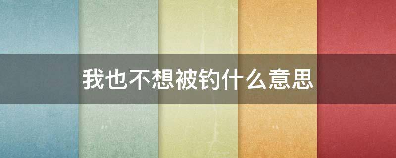 我也不想被钓什么意思 我也不想被钓 可是