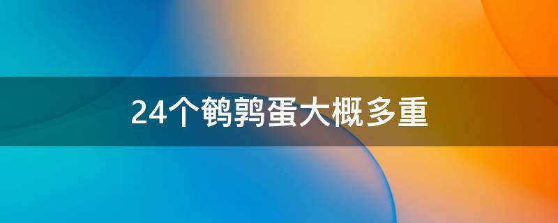 24个鹌鹑蛋大概多重 24个鹌鹑蛋多少斤