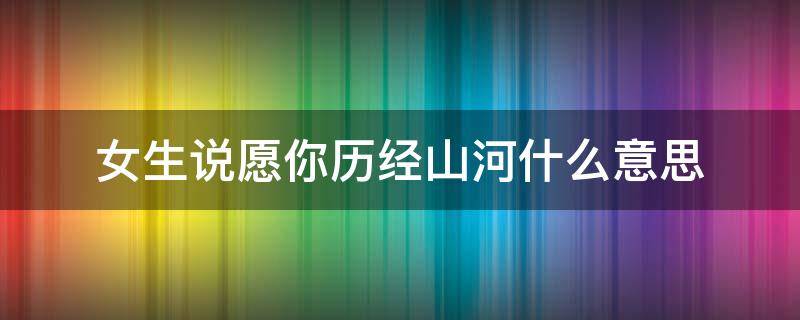 女生说愿你历经山河什么意思 女孩子说愿你遍历山河是什么意思