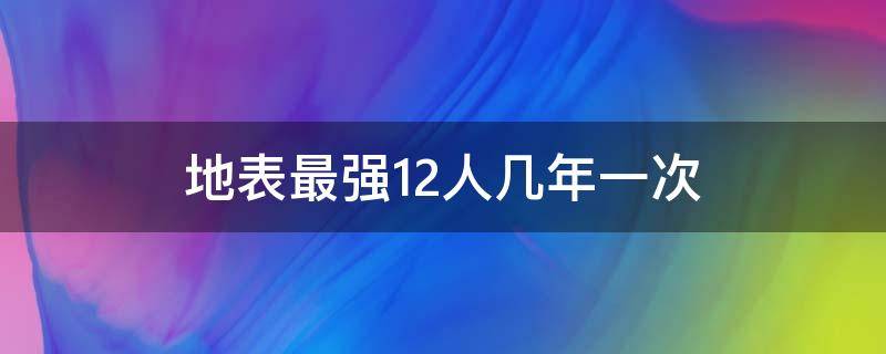 地表最强12人几年一次 地表最强12人每年都有吗