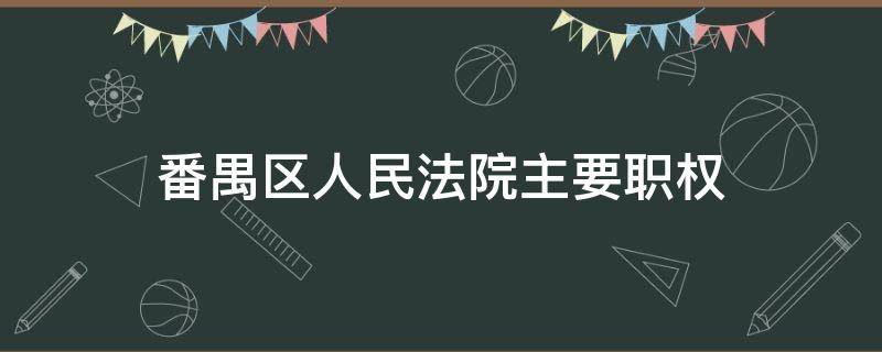 番禺区人民法院主要职权（番禺区人民法院的主要负责人）