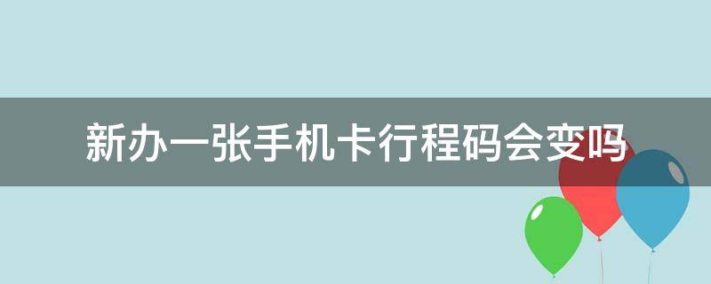 新办一张手机卡行程码会变吗（重新办张卡行程码会变吗）