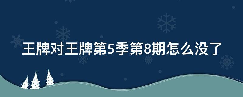 王牌对王牌第5季第8期怎么没了（王牌对王牌第5季第8期怎么没了?）