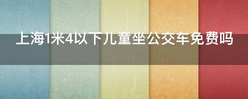 上海1米4以下儿童坐公交车免费吗（上海1米4以下儿童坐公交车免费吗知乎）