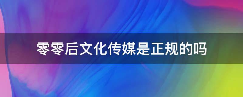 零零后文化传媒是正规的吗（零零后文化传媒有限公司）