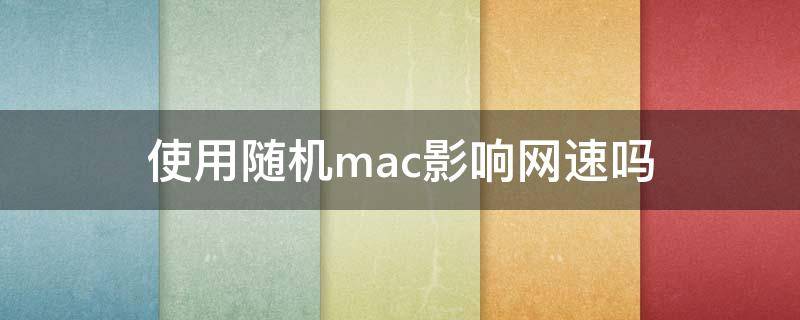 使用随机mac影响网速吗（随机mac和设备mac网速）