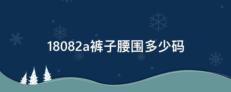 18082a裤子腰围多少码 18086a裤子腰围多少码