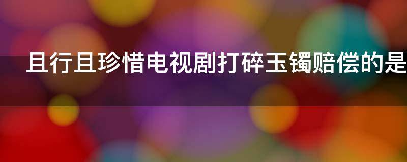 且行且珍惜电视剧打碎玉镯赔偿的是哪一集