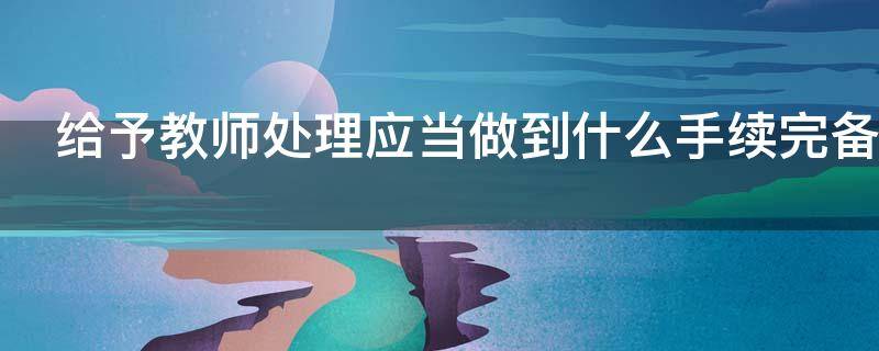 给予教师处理应当做到什么手续完备 给予教师处理应当做到什么手续完备手续完备