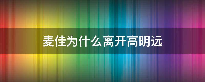 麦佳为什么离开高明远 麦佳为什么离开高明远了