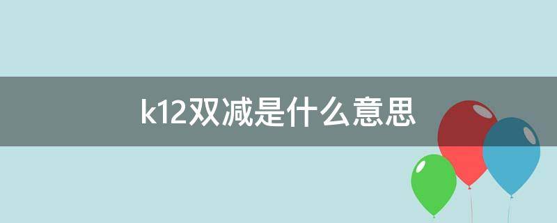 k12双减是什么意思 k12双减是什么意思啊