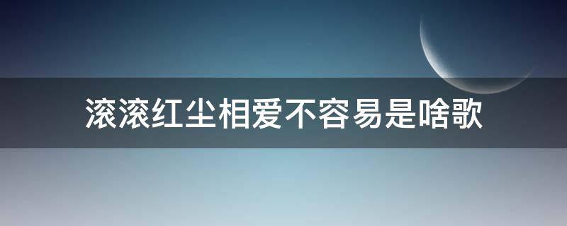 滚滚红尘相爱不容易是啥歌（滚滚红尘相爱不容易歌词）