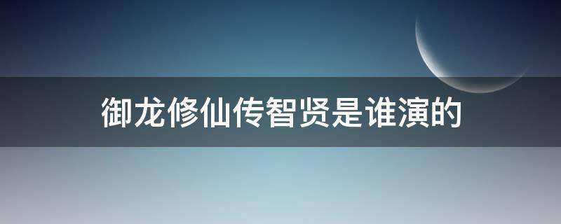 御龙修仙传智贤是谁演的 御龙修仙传2剑灵是谁演的