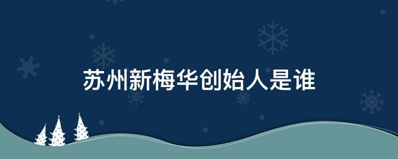 苏州新梅华创始人是谁（新梅华董事长）