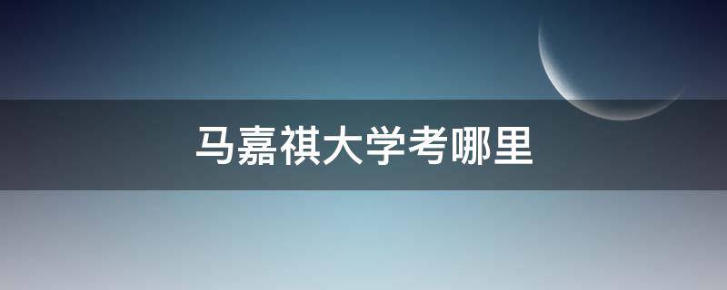 马嘉祺大学考哪里 马嘉祺考的大学