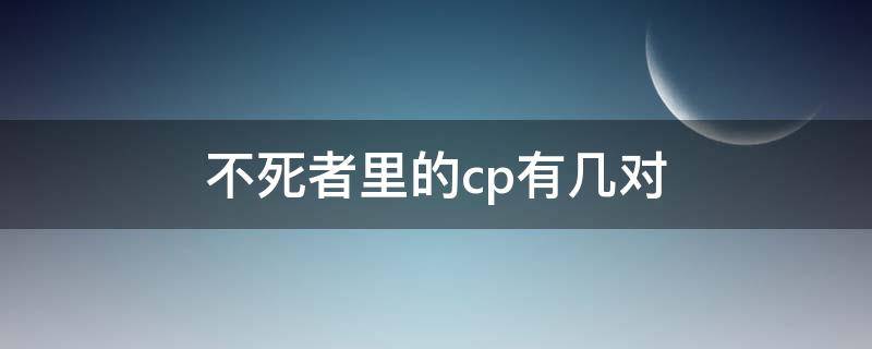 不死者里的cp有几对（不死有cp吗）