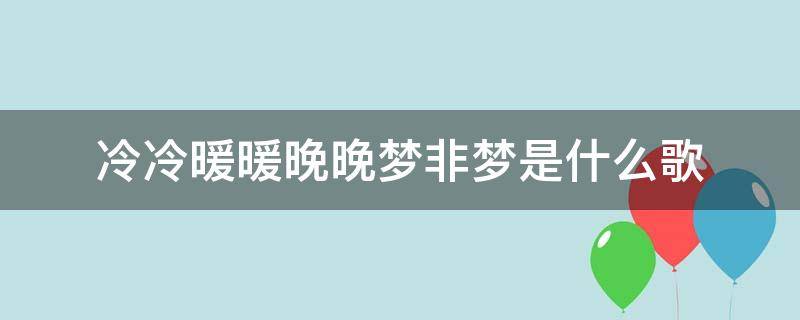 冷冷暖暖晚晚梦非梦是什么歌 冷冷暖暖晚晚梦非梦歌词是什么意思