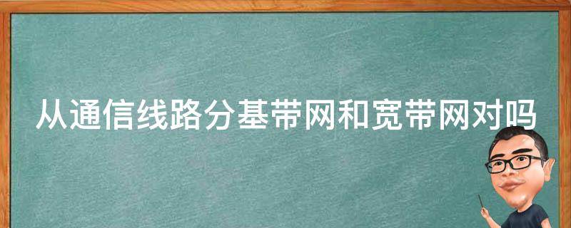 从通信线路分基带网和宽带网对吗 网络按传输带宽分类分为基带网和什么