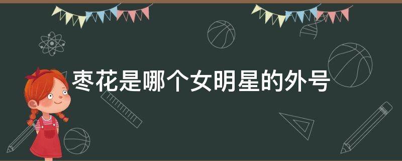 枣花是哪个女明星的外号 娱乐圈谁的外号叫枣花