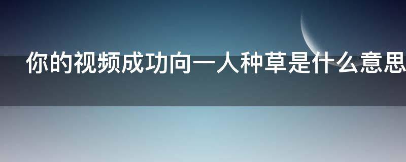 你的视频成功向一人种草是什么意思 你的视频向1人成功种草是什么