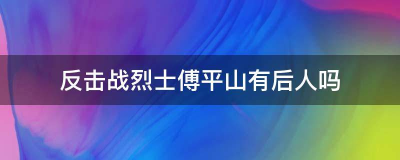 反击战烈士傅平山有后人吗 傅平山怎么牺牲的