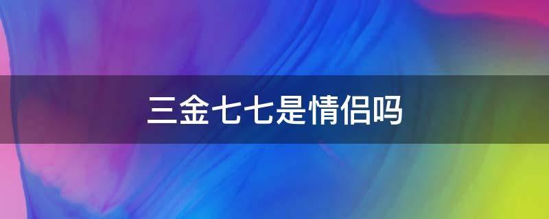 三金七七是情侣吗 三金七七男朋友