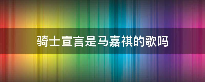 骑士宣言是马嘉祺的歌吗 马嘉祺成团宣言