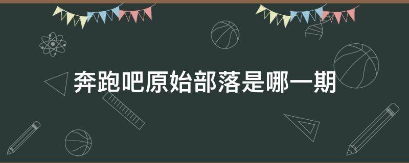 奔跑吧原始部落是哪一期（奔跑吧原始部落谁赢了）