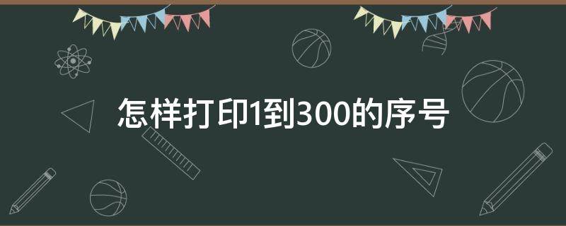 怎样打印1到300的序号（怎样打印1到300的序号到A4纸上）