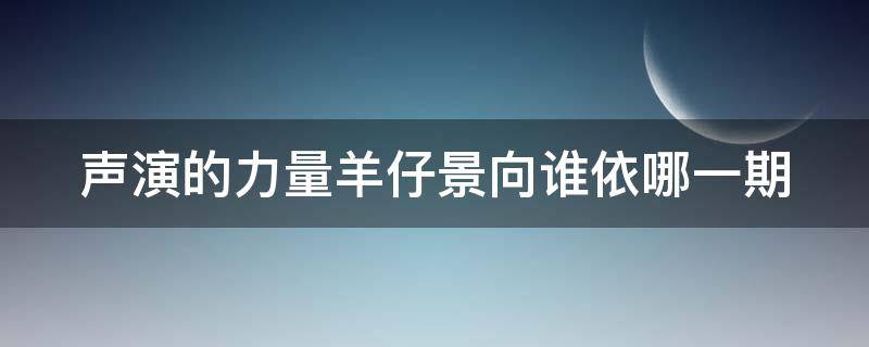 声演的力量羊仔景向谁依哪一期（声演的力量景向谁依第几期）