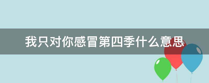 我只对你感冒第四季什么意思 你就是你感冒了