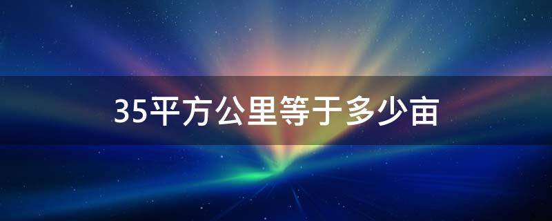 35平方公里等于多少亩（0.35平方公里等于多少亩）