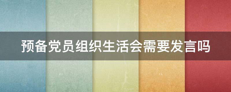 预备党员组织生活会需要发言吗 预备党员在组织生活会上发言吗