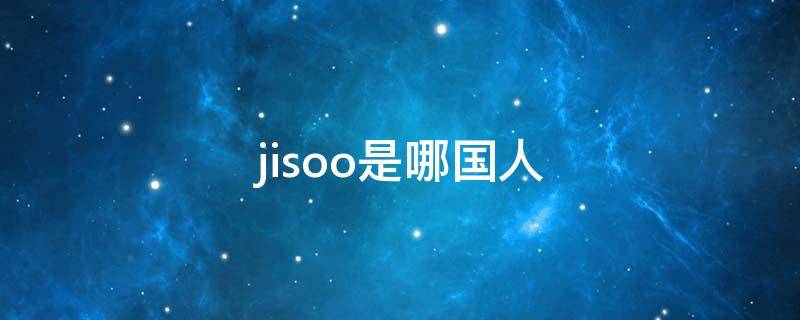 jisoo是哪国人（Jisoo哪国人）