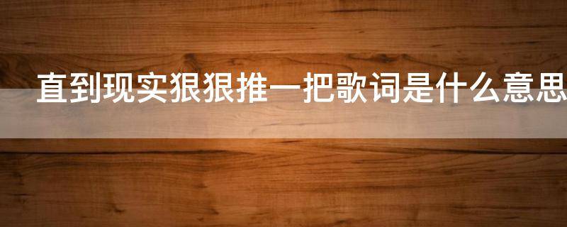 直到现实狠狠推一把歌词是什么意思 我被现实狠狠推了一把什么音乐