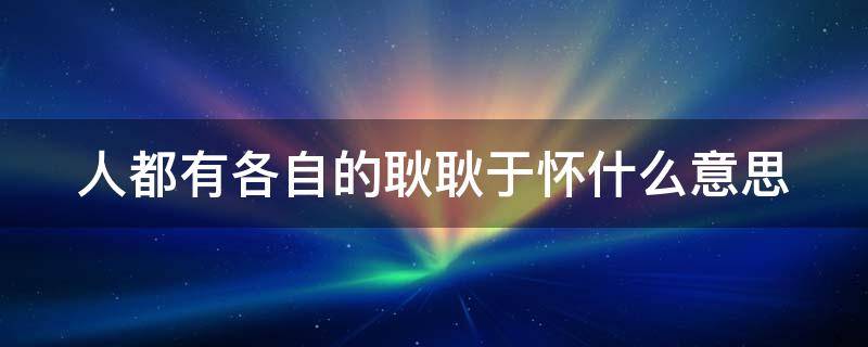 人都有各自的耿耿于怀什么意思（人都有各自的耿耿于怀什么意思?）