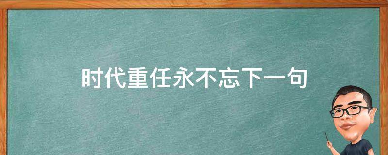 时代重任永不忘下一句（牢记时代重任）