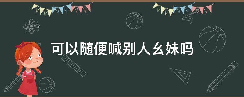 可以随便喊别人幺妹吗（别人喊你幺妹怎么回复）