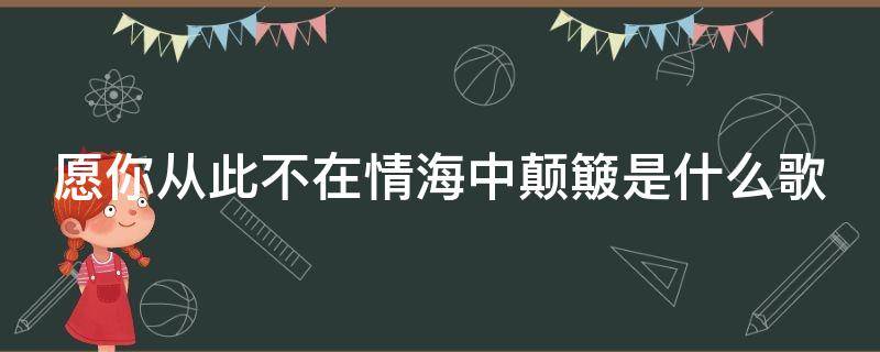 愿你从此不在情海中颠簸是什么歌 愿你从此不在情海中颠簸是什么歌词