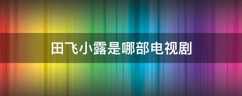 田飞小露是哪部电视剧 小露小依田飞的是什么电视剧