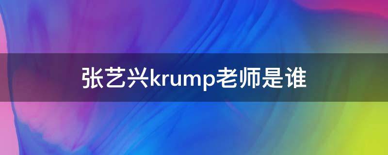 张艺兴krump老师是谁（张艺兴krump老师是谁trix）