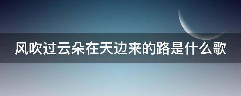 风吹过云朵在天边来的路是什么歌 风吹过云朵在天边来的路歌词