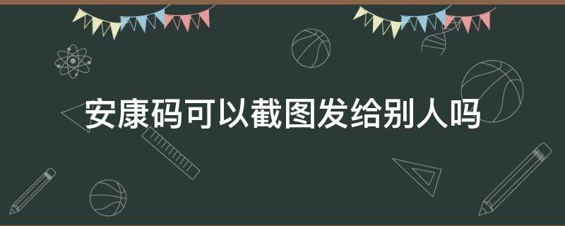 安康码可以截图发给别人吗（安康码发给别人,别人能看到信息吗）