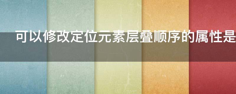 可以修改定位元素层叠顺序的属性是 元素的定位属性主要包括定位模式和边偏移两部分