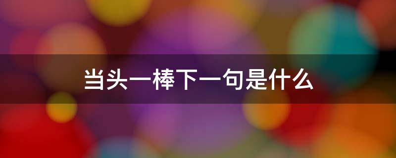 当头一棒下一句是什么 当头一棒后面一句