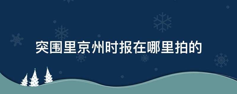 突围里京州时报在哪里拍的（突围京州原型）